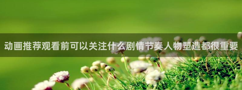 最新里番动漫在线观看：动画推荐观看前可以关注什么剧情节奏人物塑造都很重要配图
