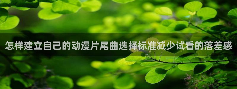 里番H在线观看动漫：怎样建立自己的动漫片尾曲选择标准减少试看的落差感配图