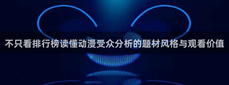 里番动漫网在线观看：不只看排行榜读懂动漫受众分析的题材风格与观看价值配图