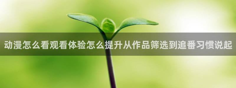 里番动漫在线动漫观看:动漫怎么看观看体验怎么提升从作品筛选到追番习惯说起配图