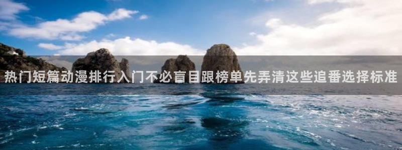 里番在线观看全集动漫：热门短篇动漫排行入门不必盲目跟榜单先弄清这些追番选择标准配图
