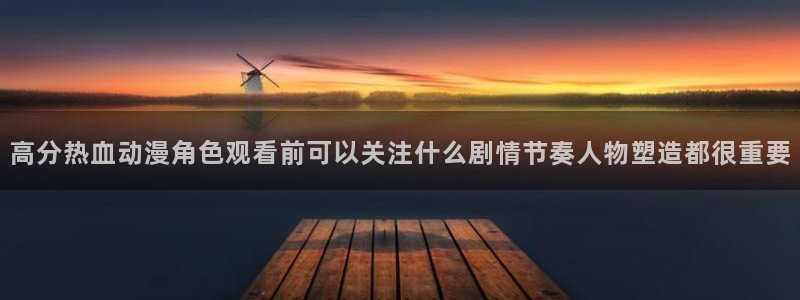 里番孕动漫在线观看：高分热血动漫角色观看前可以关注什么剧情节奏人物塑造都很重要配图