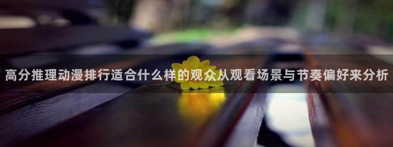 里番午夜动漫在线观看：高分推理动漫排行适合什么样的观众从观看场景与节奏偏好来分析配图