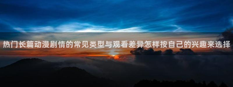 动漫里番AV在线观看:热门长篇动漫剧情的常见类型与观看差异怎样按自己的兴趣来选择配图