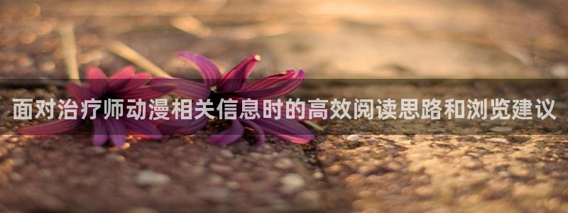 动漫在线里番观看：面对治疗师动漫相关信息时的高效阅读思路和浏览建议配图