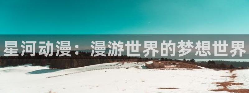 里番肉动漫在线观看：星河动漫：漫游世界的梦想世界配图