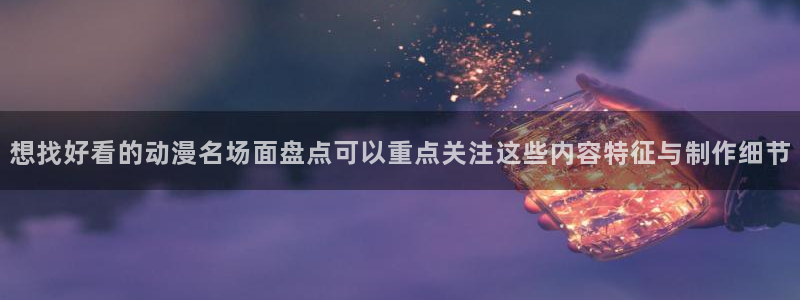 里番3d动漫在线观看:想找好看的动漫名场面盘点可以重点关注这些内容特征与制作细节配图