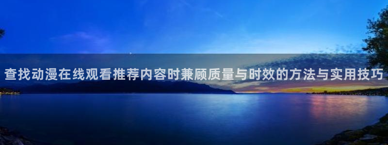 动漫sm里番在线观看:查找动漫在线观看推荐内容时兼顾质量与时效的方法与实用技巧配图