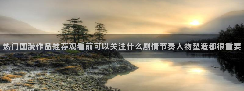 在线里番动漫观看:热门国漫作品推荐观看前可以关注什么剧情节奏人物塑造都很重要配图